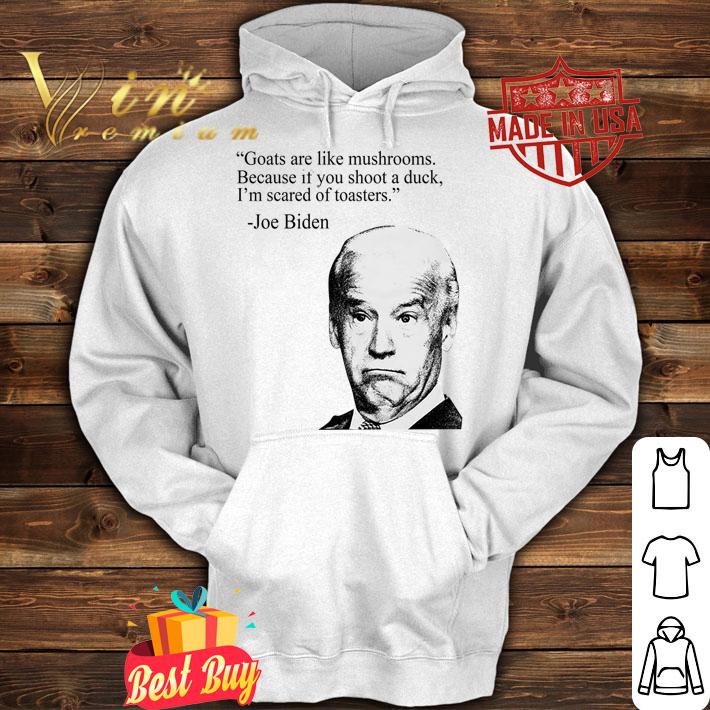 Joe Biden Goats are like mushrooms Because if you shoot a duck I'm scared of toasters t-shirt hoodie