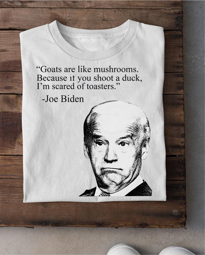 Joe Biden Goats are like mushrooms Because if you shoot a duck I'm scared of toasters t-shirt shirt