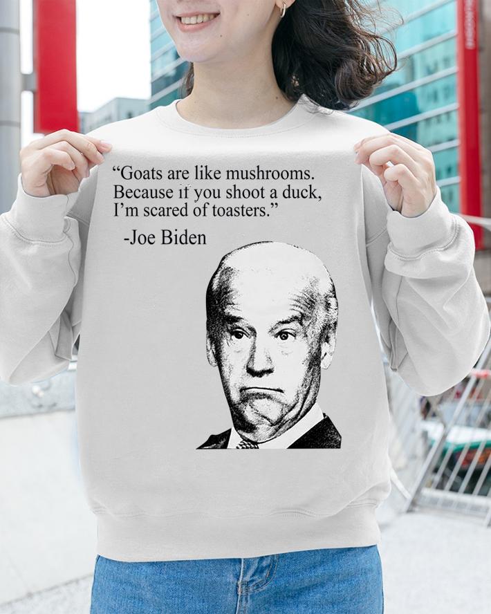 Joe Biden Goats are like mushrooms Because if you shoot a duck I'm scared of toasters t-shirt sweatshirt