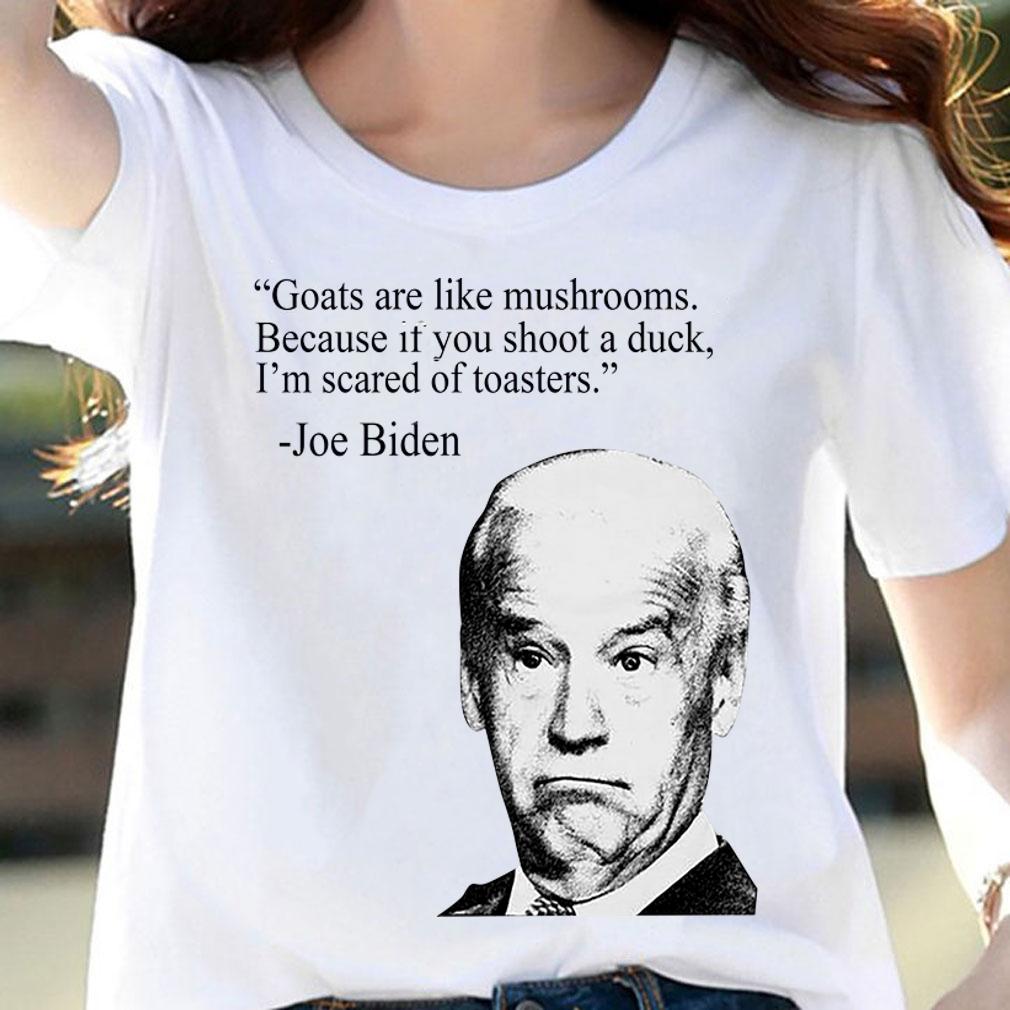 Joe Biden Goats are like mushrooms Because if you shoot a duck I'm scared of toasters t-shirt woman shirt