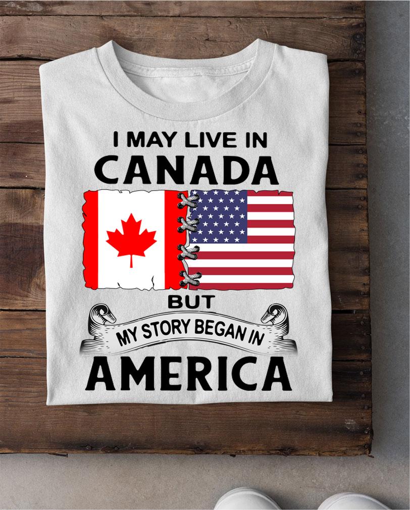 I may live in canada but my story began in america t-shirt shirt