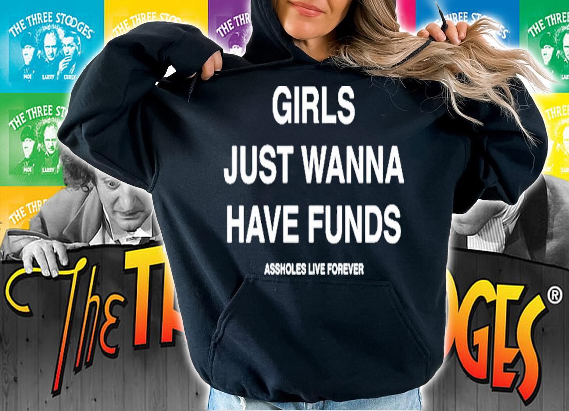 Assholes Live Forever Girls Just Wanna Have Funds Shirt t-shirt hoodie