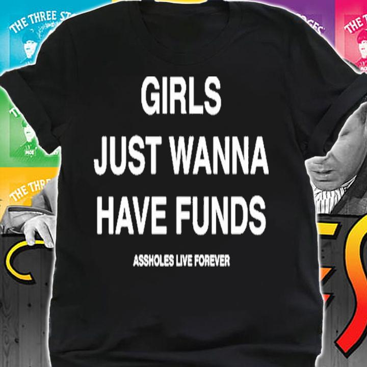 Assholes Live Forever Girls Just Wanna Have Funds Shirt t-shirt shirt