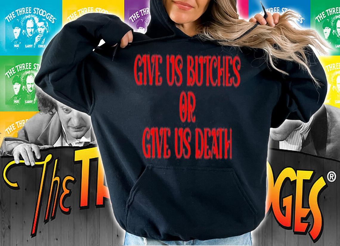 Give us butches or give us death shirt t-shirt hoodie
