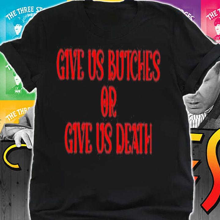 Give us butches or give us death shirt t-shirt shirt