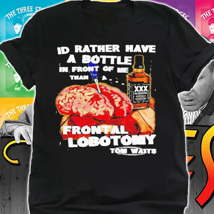 I'd rather have a bottle in front of me than frontal lobotomy Tom Waits t-shirt shirt