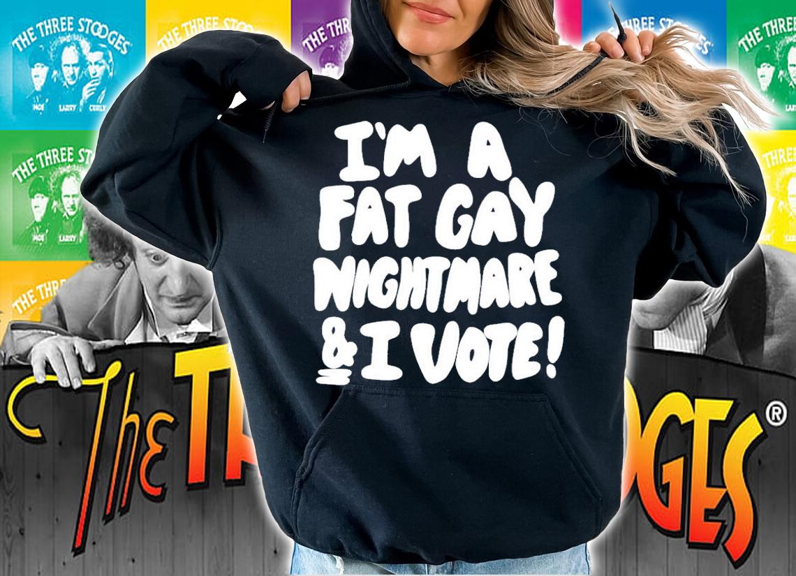 Im A Fat Gay Nightmare & I Vote t-shirt hoodie