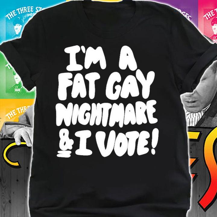 Im A Fat Gay Nightmare & I Vote t-shirt shirt