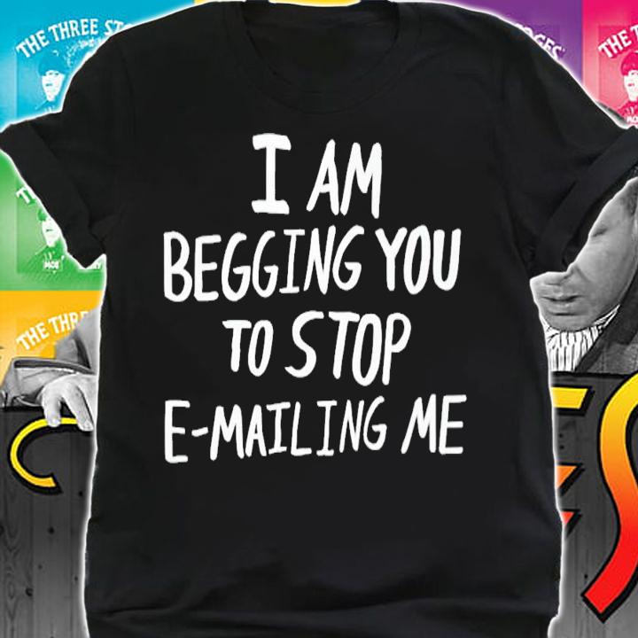 I am begging you to stop e-mailing me shirt t-shirt shirt