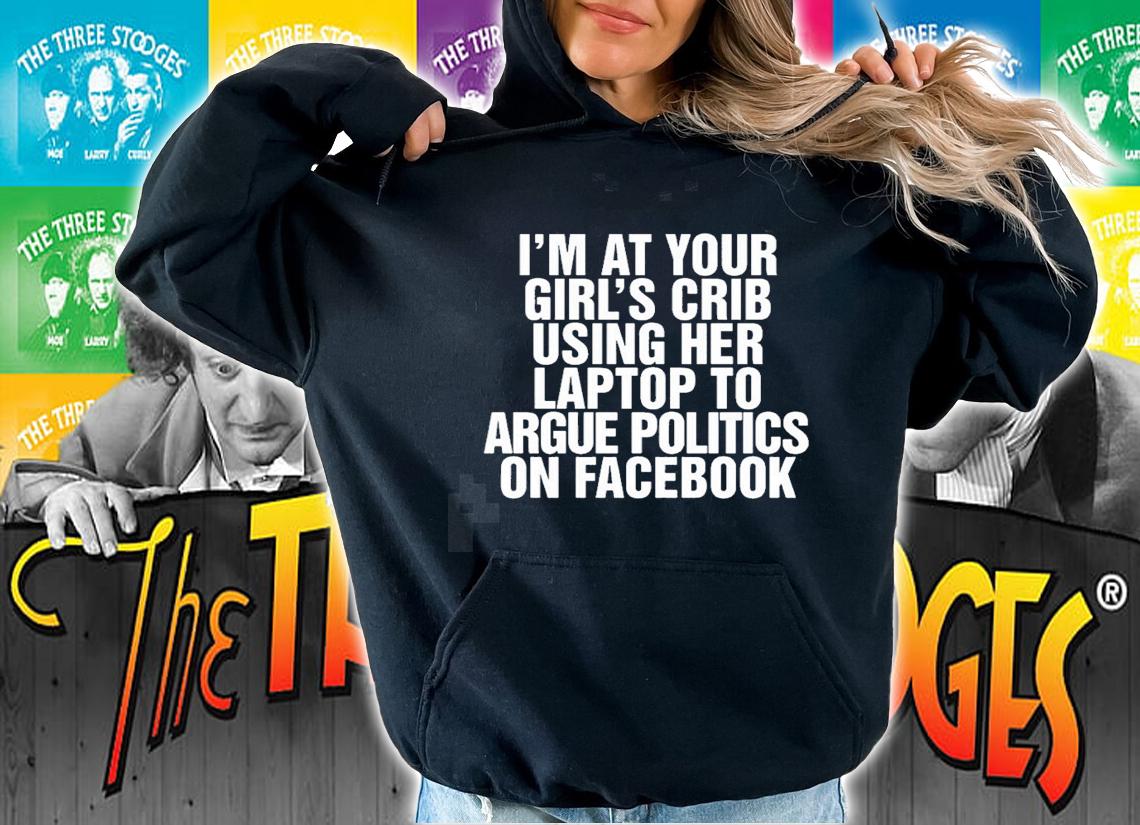 Im at your girls crib using her laptop to argue politics on facebook nice new shirt t-shirt hoodie