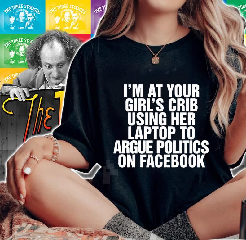 Im at your girls crib using her laptop to argue politics on facebook nice new shirt t-shirt woman shirt