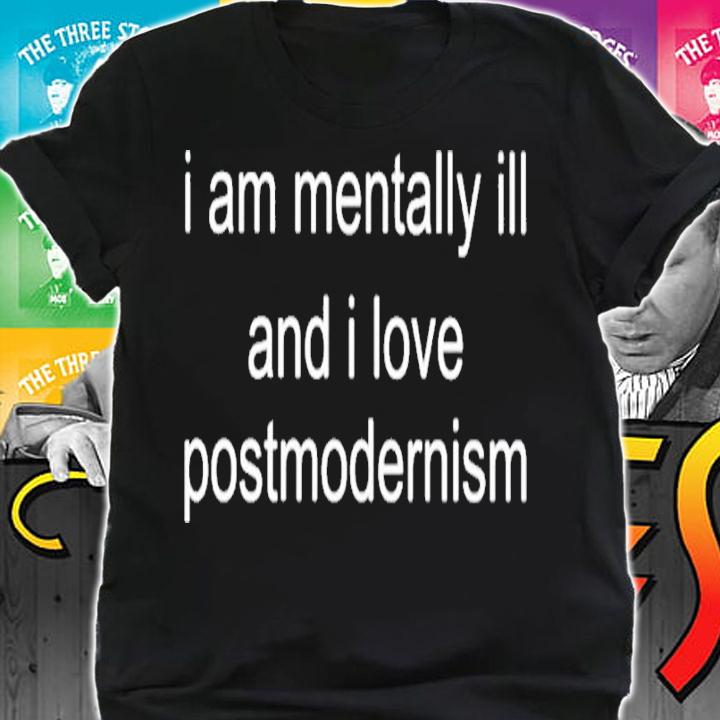 I am mentally ill and I love postmodernism shirt t-shirt