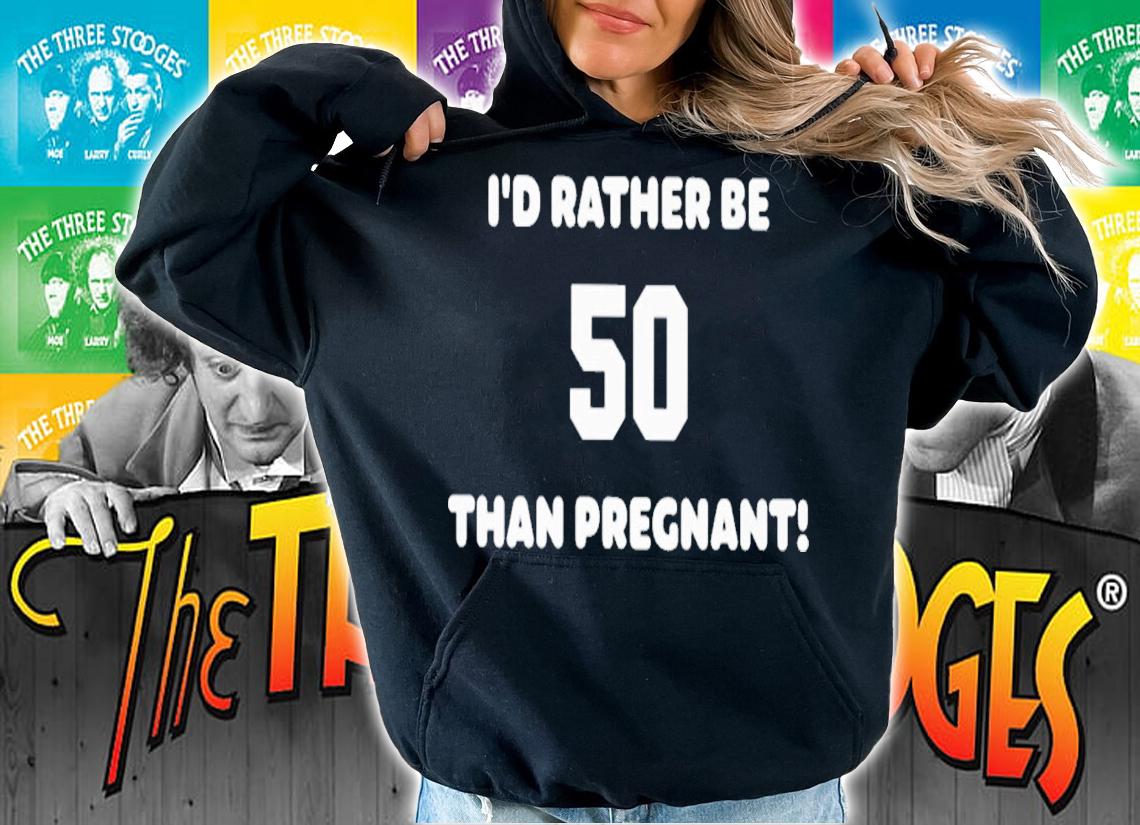 I'd Rather Be 50 Than Pregnant T-Shirt t-shirt hoodie