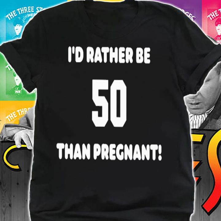I'd Rather Be 50 Than Pregnant T-Shirt t-shirt shirt
