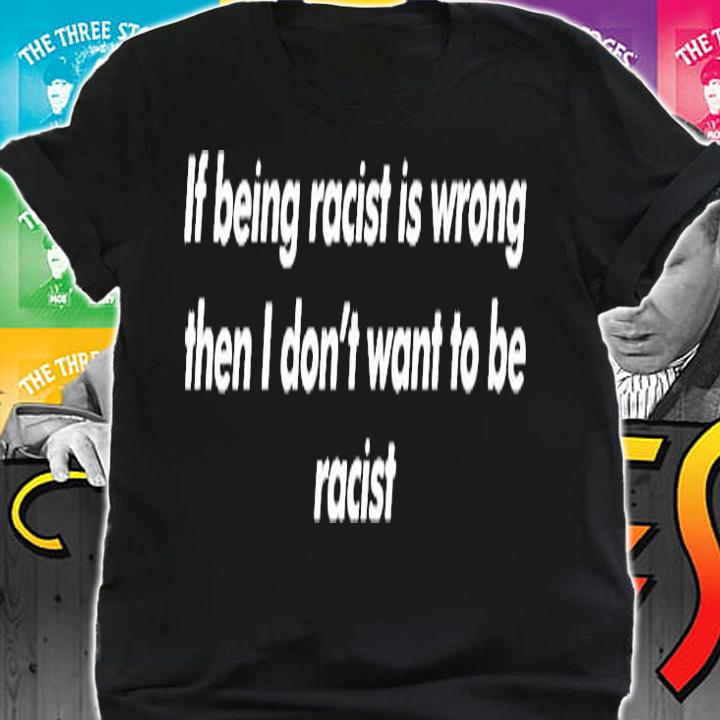 If Being Racist Is Wrong Then I Dont Want To Be Racist T-Shirt t-shirt