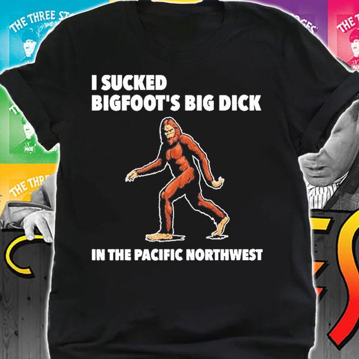 I Sucked Bigfoots Big Dick In The Pacific Northwest T-Shirt t-shirt shirt