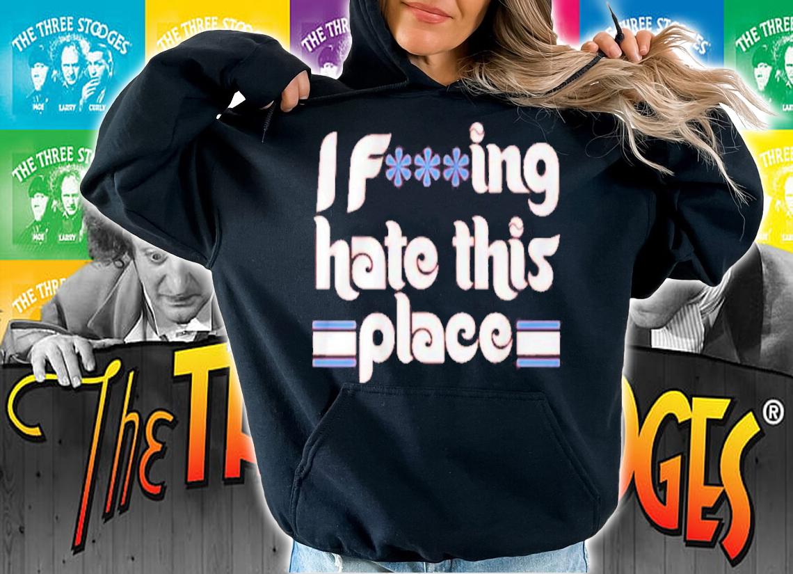 I Fucking Hate This Place Shirt hoodie