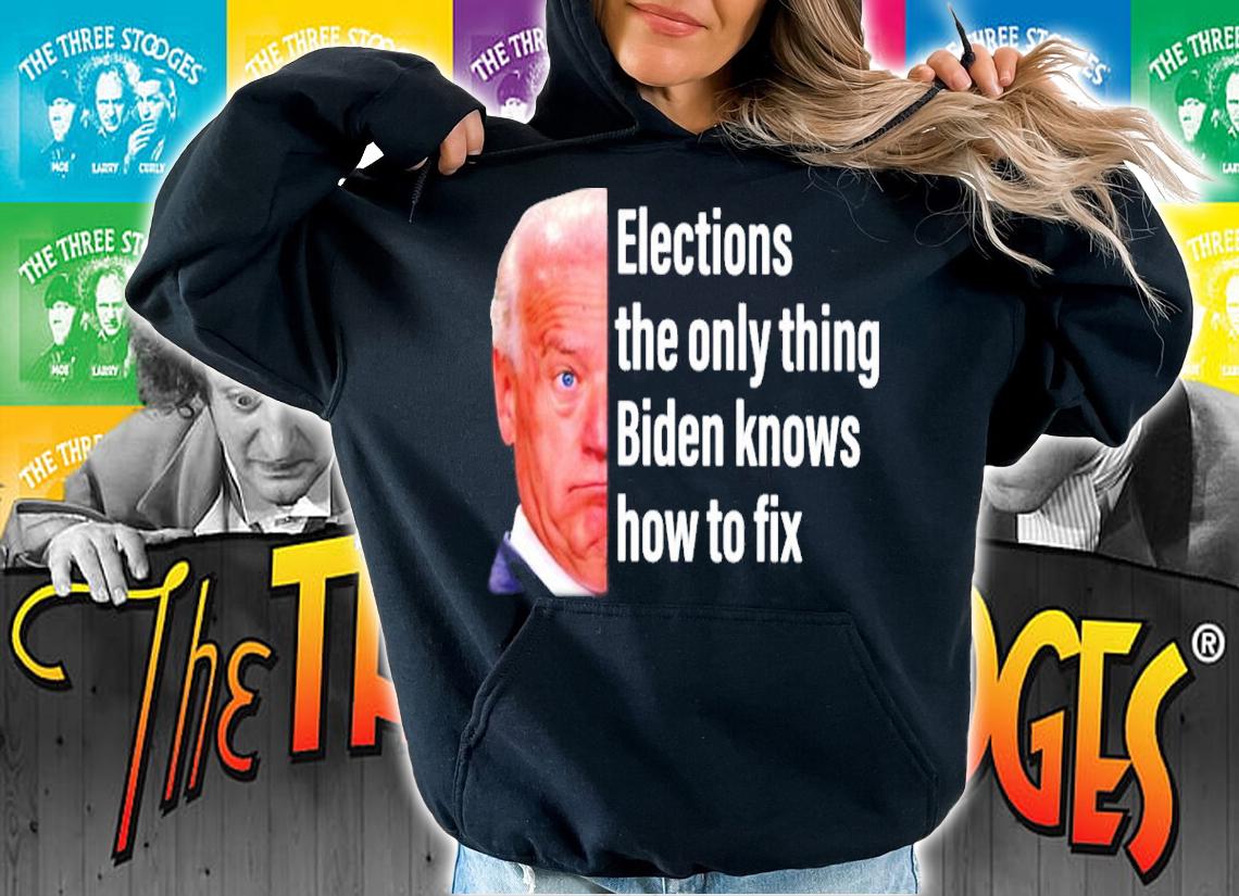 Joe Biden Elections The Only Thing Biden Knows How To Fix Shirt hoodie