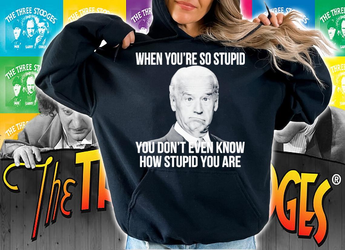Joe Biden When You're So Stupid You Don't Even Know How Stupid You Are Shirt hoodie