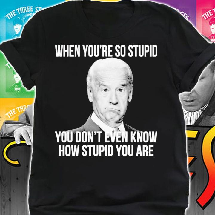 Joe Biden When You're So Stupid You Don't Even Know How Stupid You Are Shirt shirt