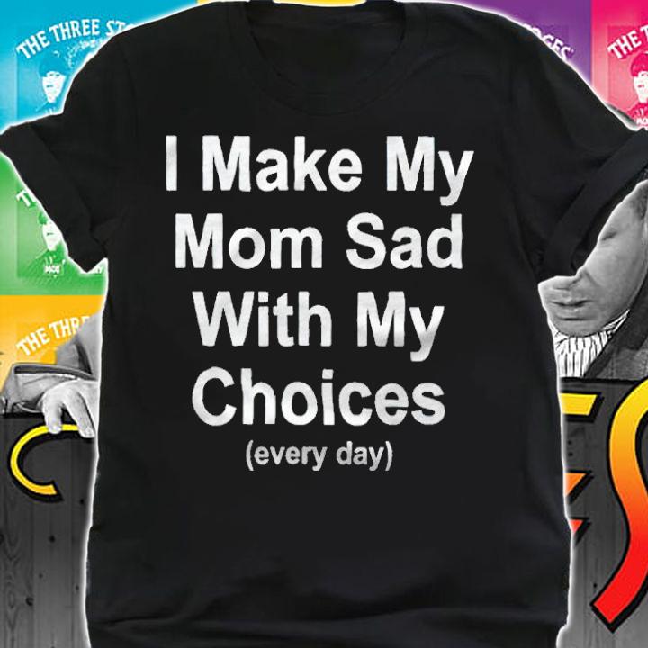 I make my mom sad with my choices every day T-shirt
