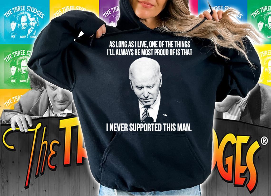 Joe Biden As Long As I Live One Of The Things I'll Always Be Most Proud Of Is That I Never Supported This Man Shirt hoodie