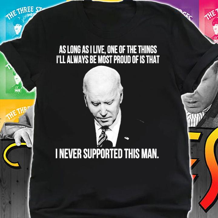 Joe Biden As Long As I Live One Of The Things I'll Always Be Most Proud Of Is That I Never Supported This Man Shirt shirt