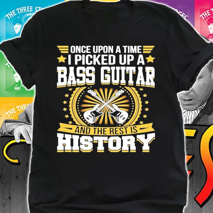 Once upon a time I picked up a bass guitar and the rest is history shirt