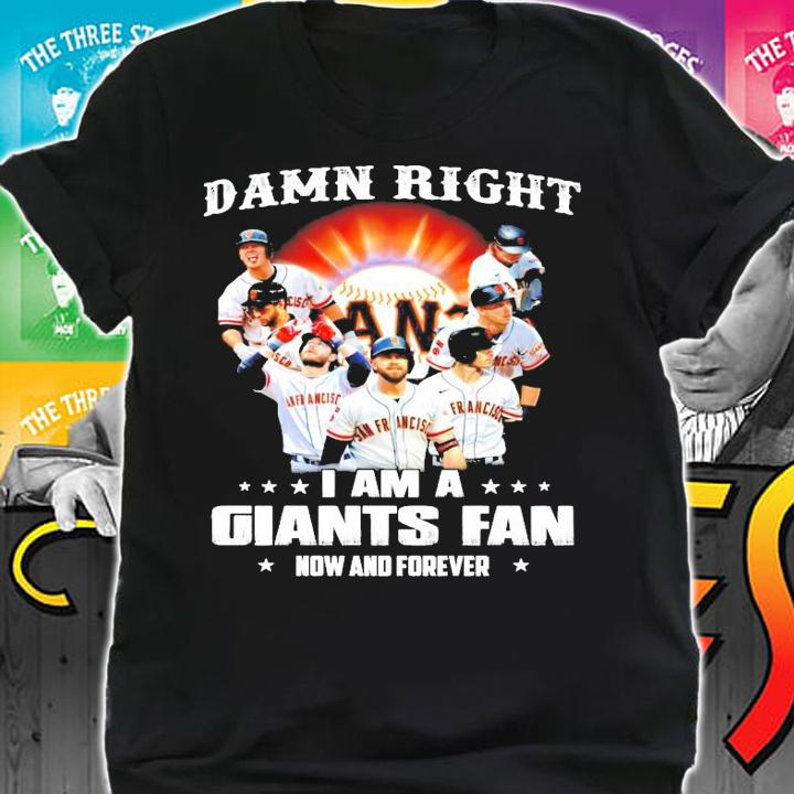 Damn right I am a San Francisco Giants fan now and forever shirt