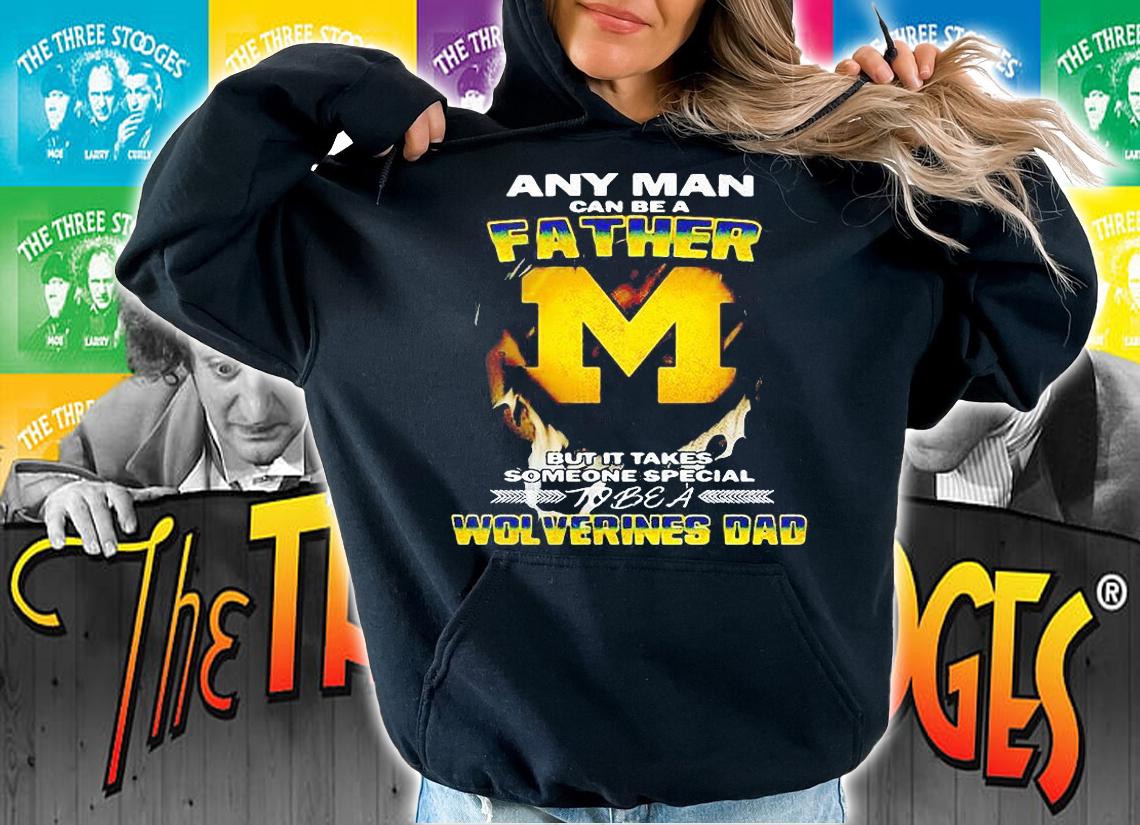 Any Man van be a Father but it takes someone special to be a wolverines dad T-shirt hoodie