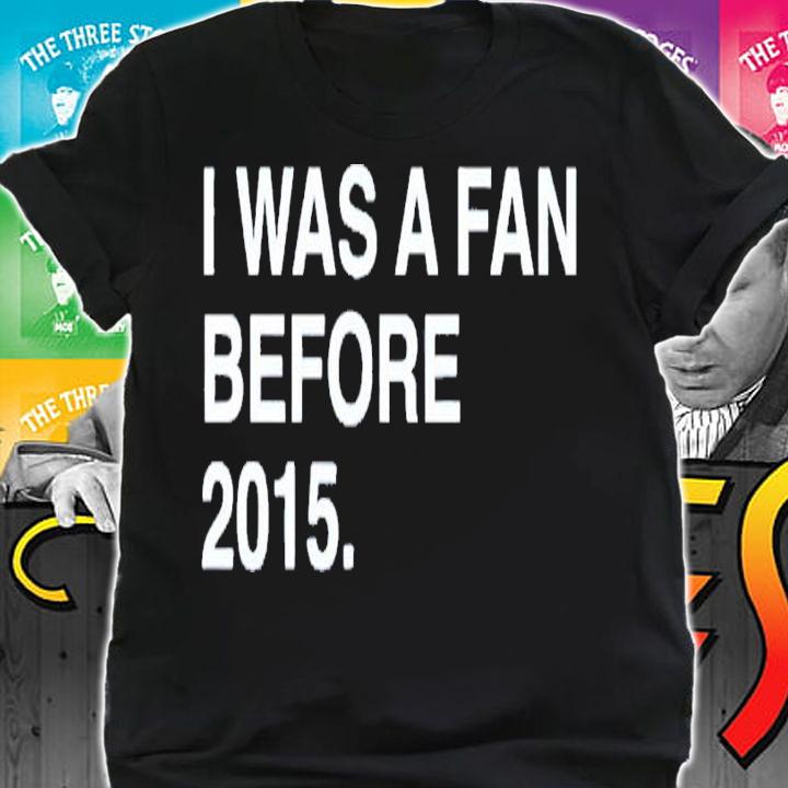 I was a fan before 2015 shirt