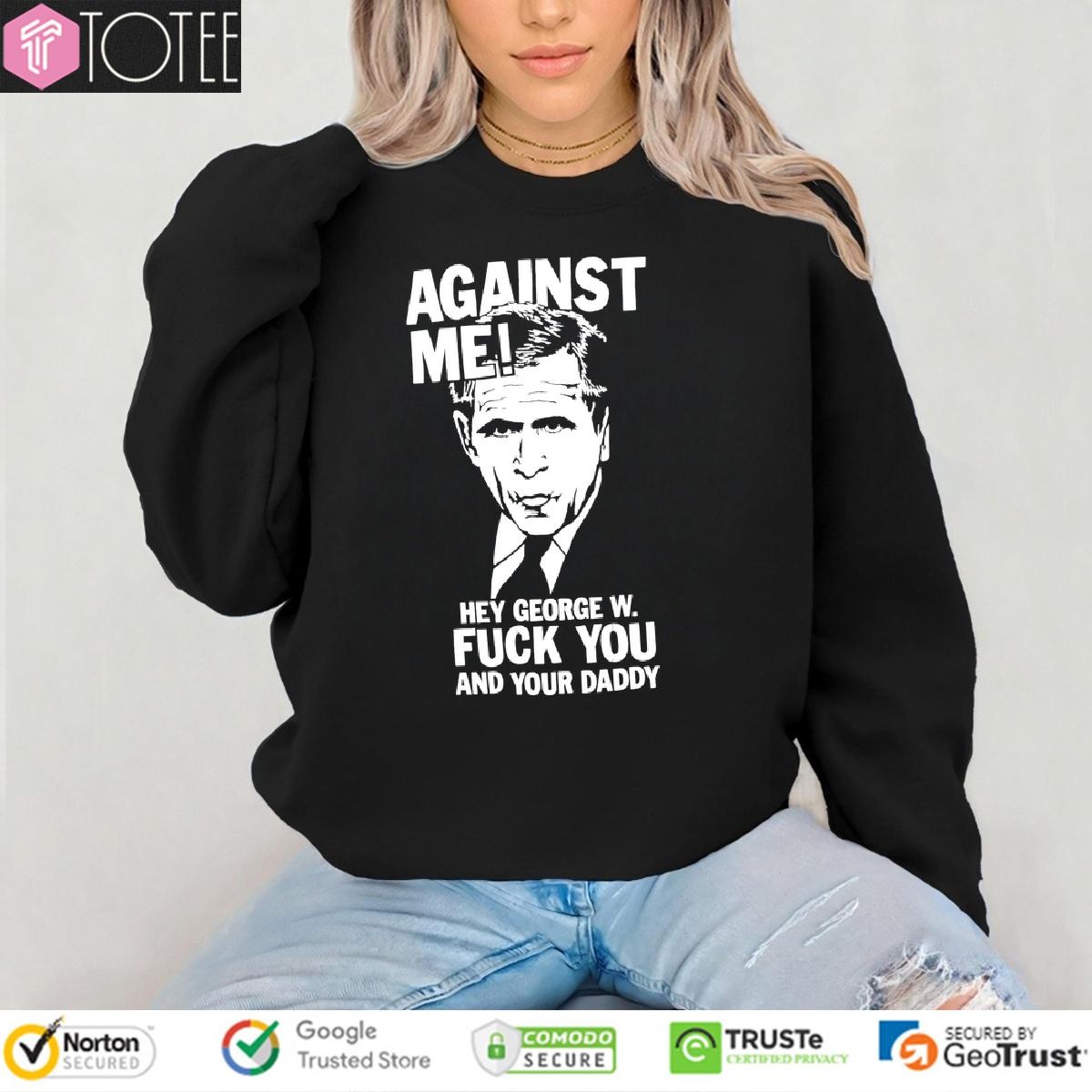 George W. Bush Against Me Hey George W Fuck You And Your Daddy sweatshirt